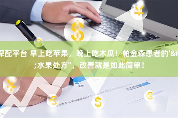 泸深配平台 早上吃苹果，晚上吃木瓜！帕金森患者的''水果处方''，改善就是如此简单！