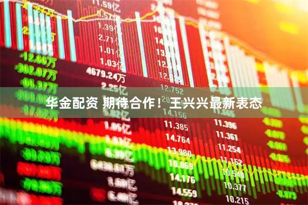 华金配资 期待合作！王兴兴最新表态