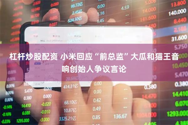 杠杆炒股配资 小米回应“前总监”大瓜和猫王音响创始人争议言论
