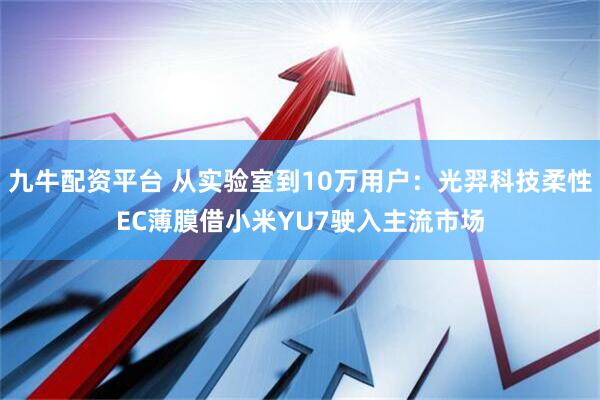 九牛配资平台 从实验室到10万用户：光羿科技柔性EC薄膜借小米YU7驶入主流市场