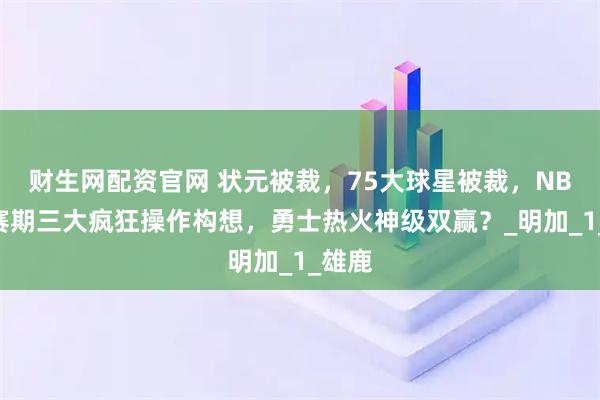 财生网配资官网 状元被裁，75大球星被裁，NBA休赛期三大疯狂操作构想，勇士热火神级双赢？_明加_1_雄鹿