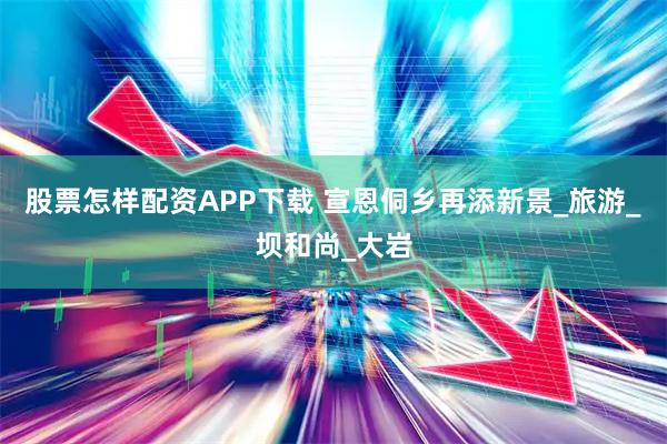 股票怎样配资APP下载 宣恩侗乡再添新景_旅游_坝和尚_大岩