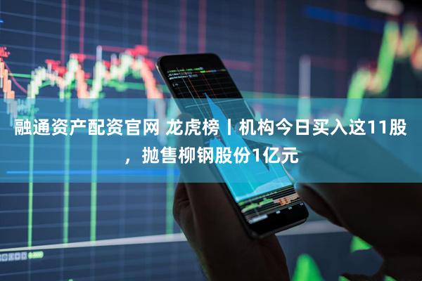 融通资产配资官网 龙虎榜丨机构今日买入这11股，抛售柳钢股份1亿元
