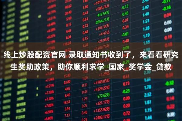 线上炒股配资官网 录取通知书收到了，来看看研究生奖助政策，助你顺利求学_国家_奖学金_贷款