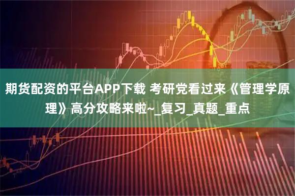 期货配资的平台APP下载 考研党看过来《管理学原理》高分攻略来啦~_复习_真题_重点