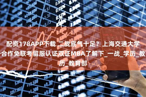 配资178APP下载 二战底气十足？上海交通大学中外合作免联考留服认证双证MBA了解下_一战_学历_教育部
