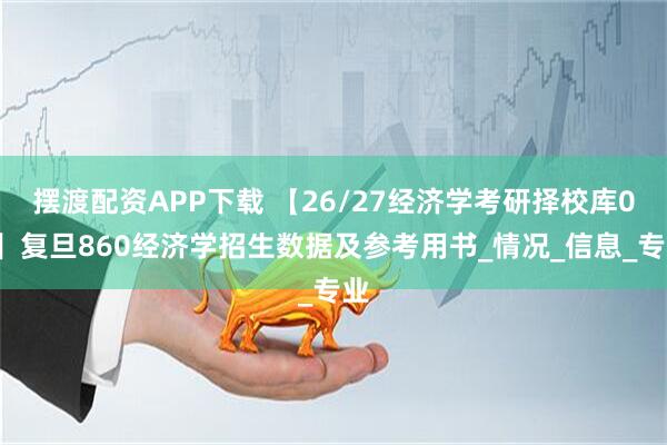 摆渡配资APP下载 【26/27经济学考研择校库02】复旦860经济学招生数据及参考用书_情况_信息_专业