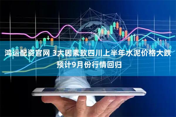 鸿运配资官网 3大因素致四川上半年水泥价格大跌 预计9月份行情回归