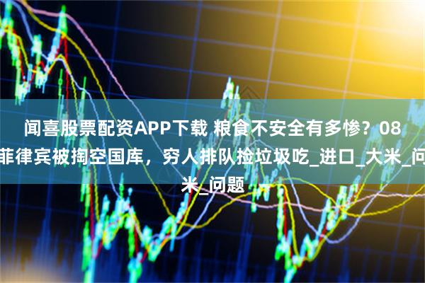 闻喜股票配资APP下载 粮食不安全有多惨？08年菲律宾被掏空国库，穷人排队捡垃圾吃_进口_大米_问题