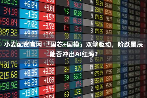 小麦配资官网 「国芯+国模」双擎驱动，阶跃星辰能否冲出AI红海？