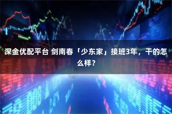 深金优配平台 剑南春「少东家」接班3年，干的怎么样？