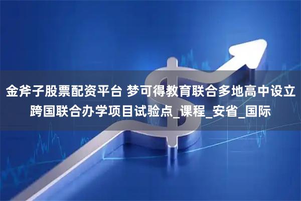金斧子股票配资平台 梦可得教育联合多地高中设立跨国联合办学项目试验点_课程_安省_国际