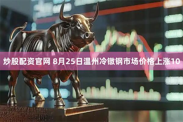 炒股配资官网 8月25日温州冷镦钢市场价格上涨10