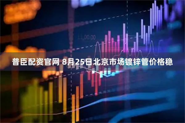 普臣配资官网 8月25日北京市场镀锌管价格稳