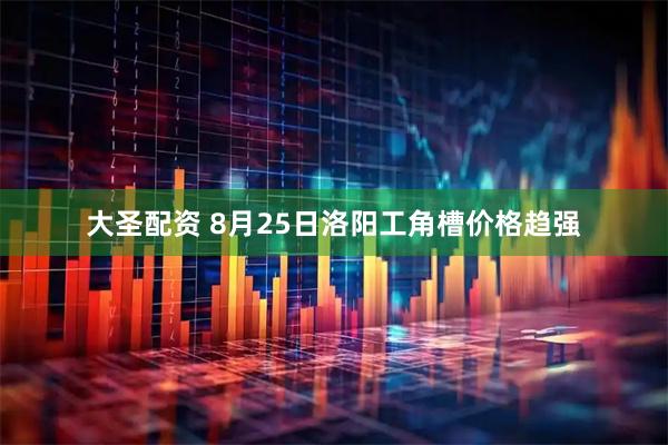 大圣配资 8月25日洛阳工角槽价格趋强