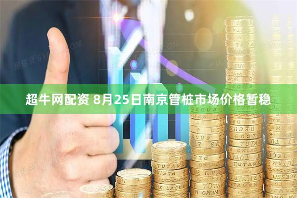 超牛网配资 8月25日南京管桩市场价格暂稳