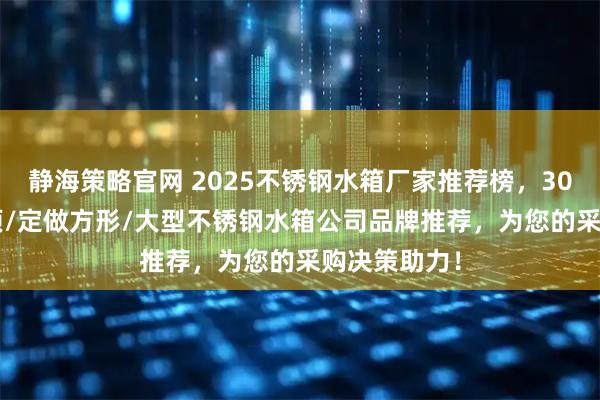 静海策略官网 2025不锈钢水箱厂家推荐榜，304/矩形/屋顶/定做方形/大型不锈钢水箱公司品牌推荐，为您的采购决策助力！