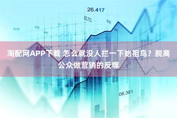 淘配网APP下载 怎么就没人拦一下始祖鸟？脱离公众做营销的反噬