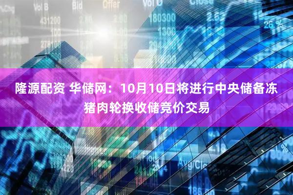 隆源配资 华储网：10月10日将进行中央储备冻猪肉轮换收储竞价交易