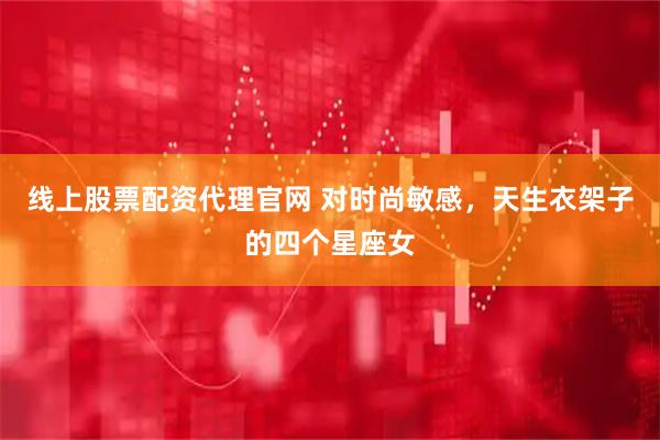 线上股票配资代理官网 对时尚敏感，天生衣架子的四个星座女