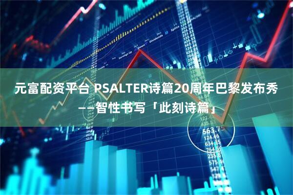 元富配资平台 PSALTER诗篇20周年巴黎发布秀——智性书写「此刻诗篇」