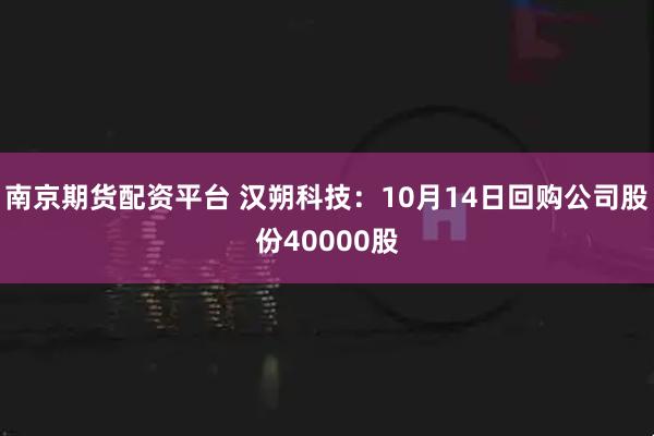 南京期货配资平台 汉朔科技：10月14日回购公司股份40000股