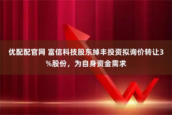 优配配官网 富信科技股东绰丰投资拟询价转让3%股份，为自身资金需求