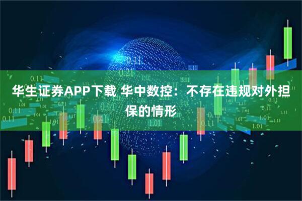 华生证券APP下载 华中数控：不存在违规对外担保的情形