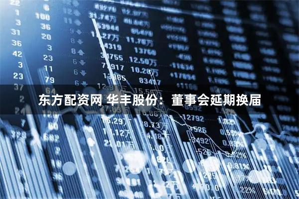 东方配资网 华丰股份：董事会延期换届