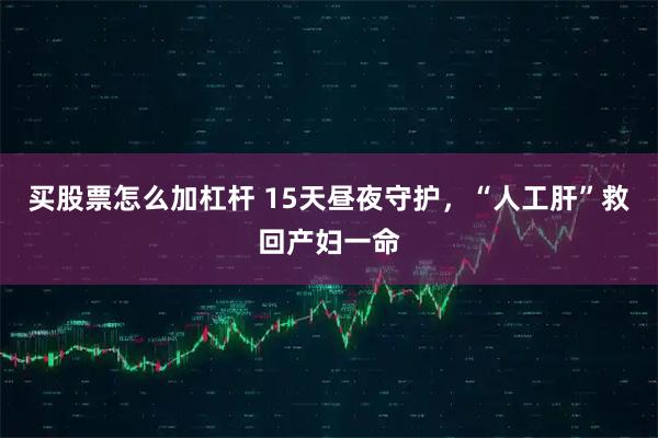 买股票怎么加杠杆 15天昼夜守护，“人工肝”救回产妇一命