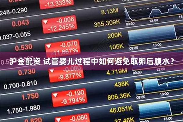 沪金配资 试管婴儿过程中如何避免取卵后腹水？