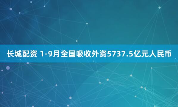长城配资 1-9月全国吸收外资5737.5亿元人民币