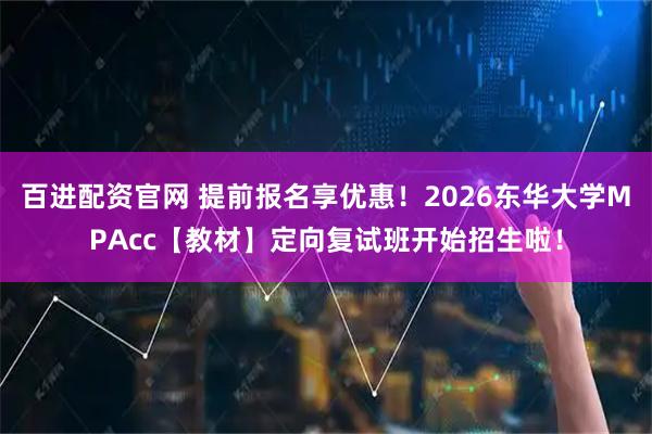 百进配资官网 提前报名享优惠！2026东华大学MPAcc【教材】定向复试班开始招生啦！