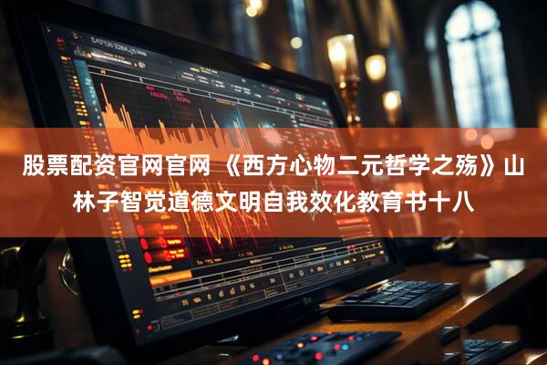 股票配资官网官网 《西方心物二元哲学之殇》山林子智觉道德文明自我效化教育书十八
