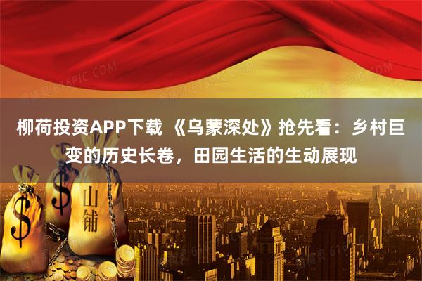 柳荷投资APP下载 《乌蒙深处》抢先看：乡村巨变的历史长卷，田园生活的生动展现
