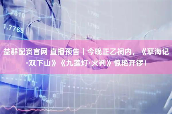 益群配资官网 直播预告｜今晚正乙祠内，《孽海记·双下山》《九莲灯·火判》惊艳开锣！