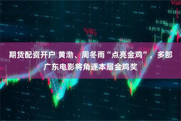 期货配资开户 黄渤、周冬雨“点亮金鸡”，多部广东电影将角逐本届金鸡奖