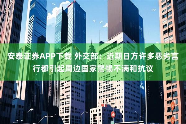 安泰证券APP下载 外交部：近期日方许多恶劣言行都引起周边国家警惕不满和抗议