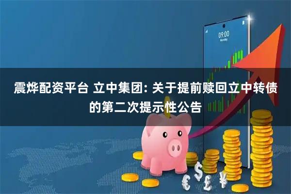 震烨配资平台 立中集团: 关于提前赎回立中转债的第二次提示性公告