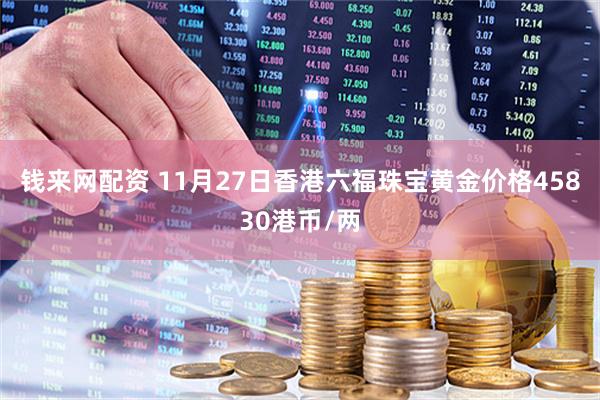 钱来网配资 11月27日香港六福珠宝黄金价格45830港币/两