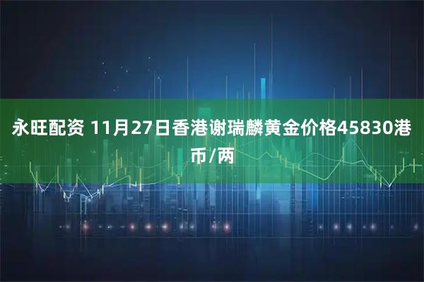 永旺配资 11月27日香港谢瑞麟黄金价格45830港币/两