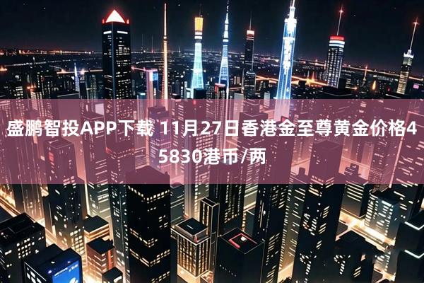盛鹏智投APP下载 11月27日香港金至尊黄金价格45830港币/两