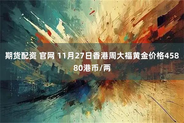 期货配资 官网 11月27日香港周大福黄金价格45880港币/两