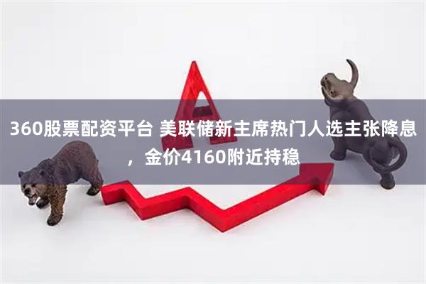 360股票配资平台 美联储新主席热门人选主张降息，金价4160附近持稳