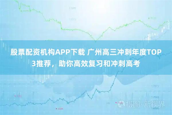 股票配资机构APP下载 广州高三冲刺年度TOP3推荐，助你高效复习和冲刺高考