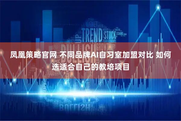 凤凰策略官网 不同品牌AI自习室加盟对比 如何选适合自己的教培项目