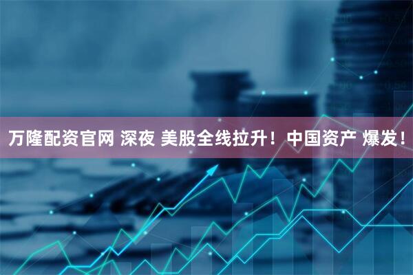万隆配资官网 深夜 美股全线拉升！中国资产 爆发！