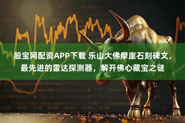 股宝网配资APP下载 乐山大佛摩崖石刻碑文，最先进的雷达探测器，解开佛心藏宝之谜
