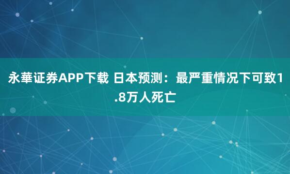 永華证券APP下载 日本预测：最严重情况下可致1.8万人死亡