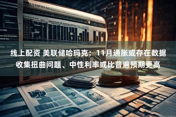 线上配资 美联储哈玛克：11月通胀或存在数据收集扭曲问题、中性利率或比普遍预期更高